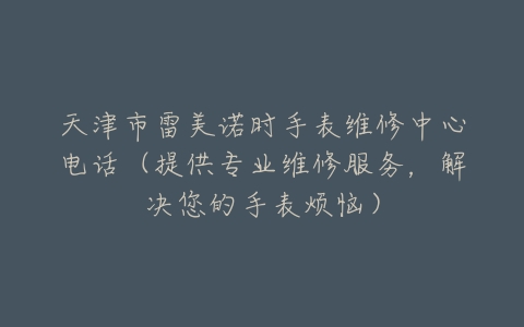 天津市雷美诺时手表维修中心电话（提供专业维修服务，解决您的手表烦恼）