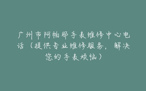 广州市阿帕那手表维修中心电话（提供专业维修服务，解决您的手表烦恼）