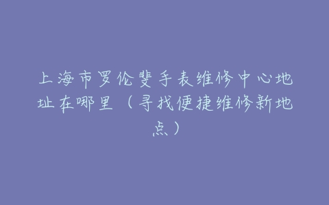 上海市罗伦斐手表维修中心地址在哪里（寻找便捷维修新地点）