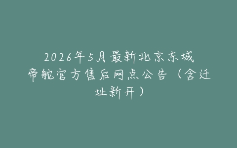 2026年5月最新北京东城帝舵官方售后网点公告（含迁址新开）