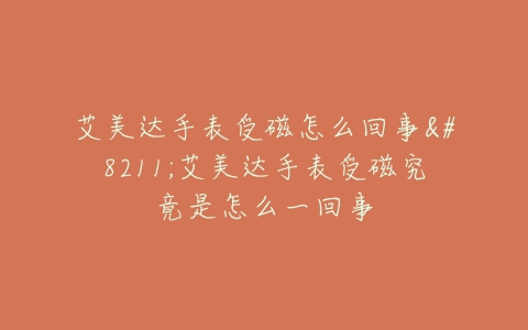 艾美达手表受磁怎么回事--艾美达手表受磁究竟是怎么一回事