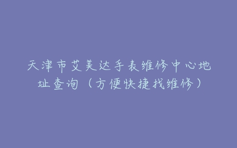 天津市艾美达手表维修中心地址查询（方便快捷找维修）