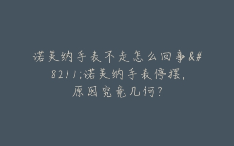 诺美纳手表不走怎么回事--诺美纳手表停摆,原因究竟几何?