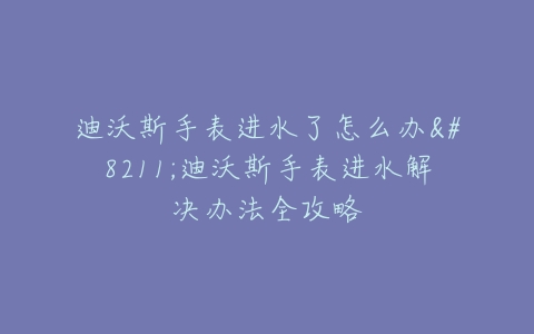 迪沃斯手表进水了怎么办--迪沃斯手表进水解决办法全攻略