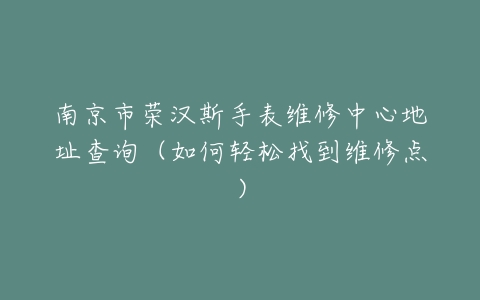 南京市荣汉斯手表维修中心地址查询（如何轻松找到维修点）