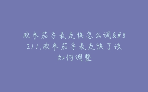 欧米茄手表走快怎么调--欧米茄手表走快了该如何调整