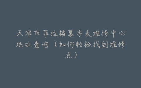 天津市菲拉格慕手表维修中心地址查询（如何轻松找到维修点）