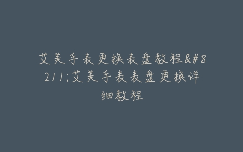艾美手表更换表盘教程--艾美手表表盘更换详细教程