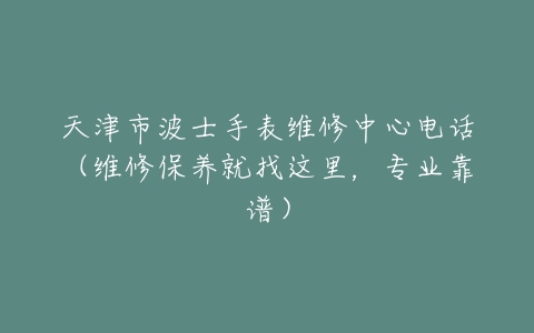 天津市波士手表维修中心电话（维修保养就找这里，专业靠谱）