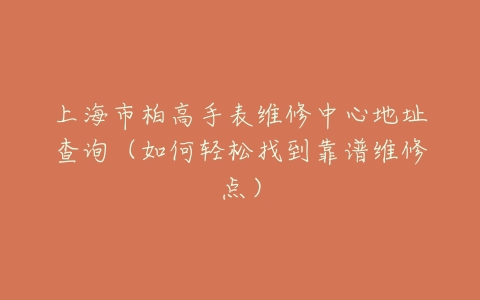 上海市柏高手表维修中心地址查询（如何轻松找到靠谱维修点）