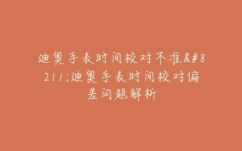 迪奥手表时间校对不准--迪奥手表时间校对偏差问题解析