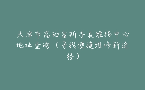 天津市高珀富斯手表维修中心地址查询（寻找便捷维修新途径）