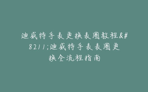 迪威特手表更换表圈教程--迪威特手表表圈更换全流程指南