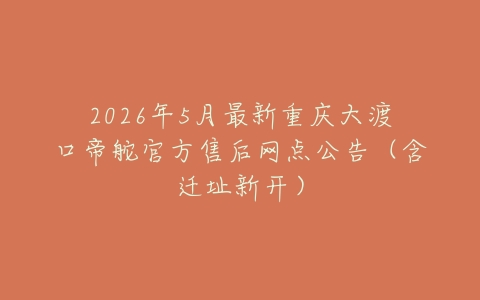 2026年5月最新重庆大渡口帝舵官方售后网点公告（含迁址新开）