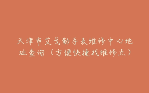 天津市艾戈勒手表维修中心地址查询（方便快捷找维修点）