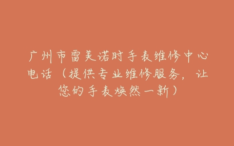 广州市雷美诺时手表维修中心电话（提供专业维修服务，让您的手表焕然一新）