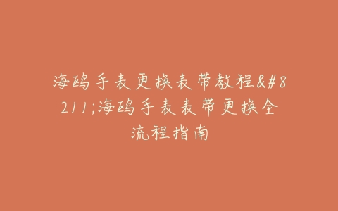 海鸥手表更换表带教程–海鸥手表表带更换全流程指南