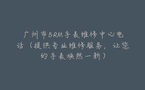 广州市BRM手表维修中心电话（提供专业维修服务，让您的手表焕然一新）