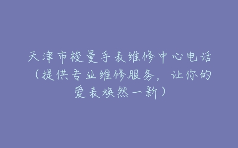 天津市梭曼手表维修中心电话（提供专业维修服务，让你的爱表焕然一新）