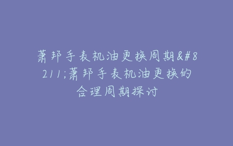萧邦手表机油更换周期–萧邦手表机油更换的合理周期探讨