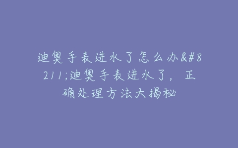 迪奥手表进水了怎么办–迪奥手表进水了，正确处理方法大揭秘