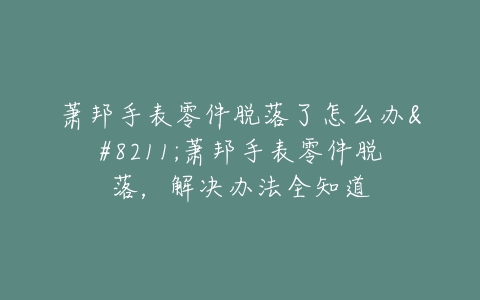 萧邦手表零件脱落了怎么办--萧邦手表零件脱落，解决办法全知道