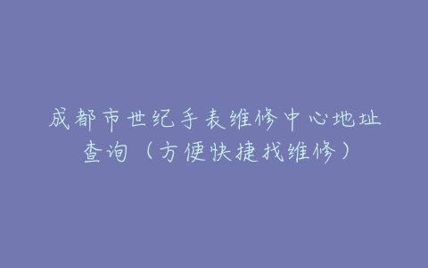 成都市世纪手表维修中心地址查询（方便快捷找维修）