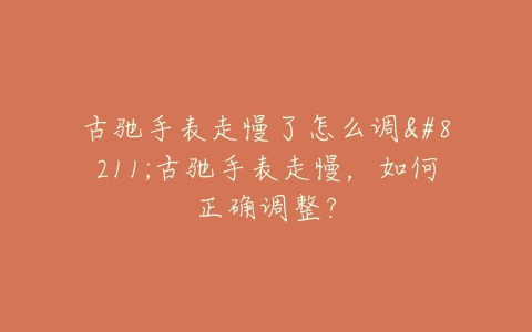 古驰手表走慢了怎么调--古驰手表走慢，如何正确调整？