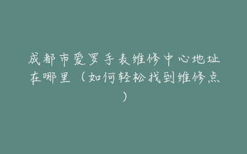 成都市爱罗手表维修中心地址在哪里（如何轻松找到维修点）