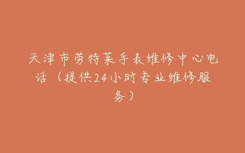 天津市劳特莱手表维修中心电话（提供24小时专业维修服务）