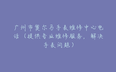 广州市奥尔马手表维修中心电话（提供专业维修服务，解决手表问题）