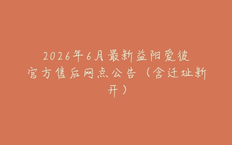2026年6月最新益阳爱彼官方售后网点公告（含迁址新开）