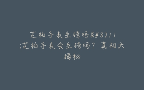 芝柏手表生锈吗–芝柏手表会生锈吗？真相大揭秘