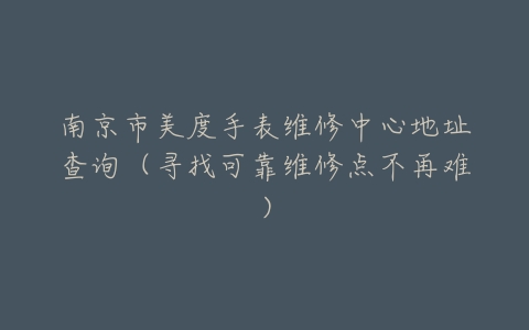 南京市美度手表维修中心地址查询（寻找可靠维修点不再难）