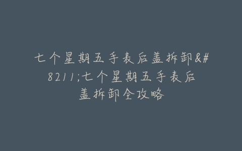七个星期五手表后盖拆卸–七个星期五手表后盖拆卸全攻略