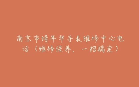 南京市绮年华手表维修中心电话（维修保养，一招搞定）