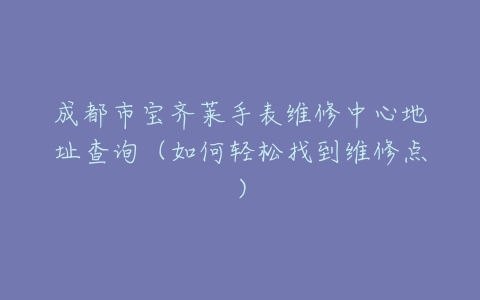 成都市宝齐莱手表维修中心地址查询（如何轻松找到维修点）