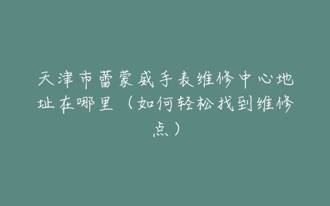 天津市蕾蒙威手表维修中心地址在哪里（如何轻松找到维修点）