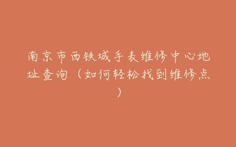 南京市西铁城手表维修中心地址查询（如何轻松找到维修点）