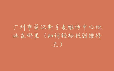 广州市荣汉斯手表维修中心地址在哪里（如何轻松找到维修点）