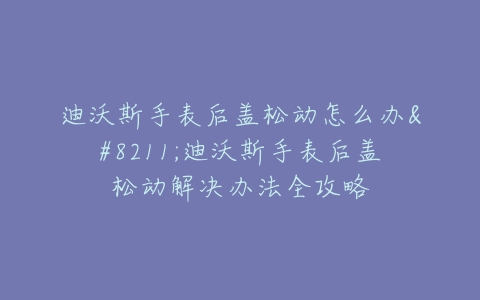 迪沃斯手表后盖松动怎么办–迪沃斯手表后盖松动解决办法全攻略