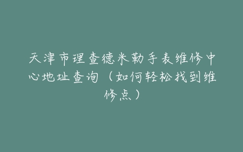 天津市理查德米勒手表维修中心地址查询（如何轻松找到维修点）