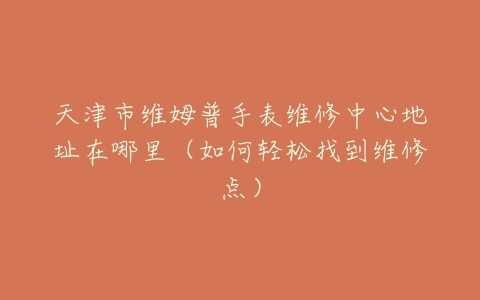 天津市维姆普手表维修中心地址在哪里（如何轻松找到维修点）