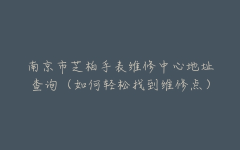 南京市芝柏手表维修中心地址查询（如何轻松找到维修点）