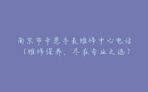 南京市辛恩手表维修中心电话（维修保养，尽在专业之选）