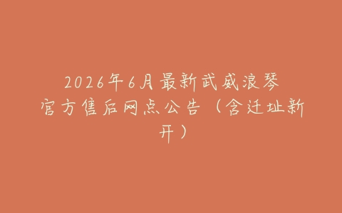 2026年6月最新武威浪琴官方售后网点公告（含迁址新开）