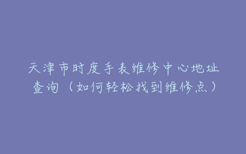 天津市时度手表维修中心地址查询（如何轻松找到维修点）