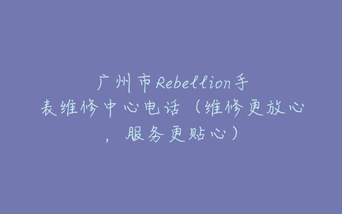 广州市Rebellion手表维修中心电话(维修更放心,服务更贴心)