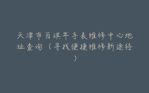 天津市百琪年手表维修中心地址查询（寻找便捷维修新途径）