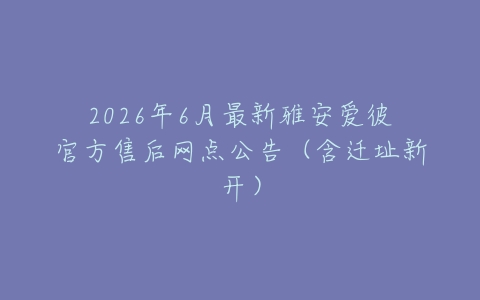 2026年6月最新雅安爱彼官方售后网点公告（含迁址新开）